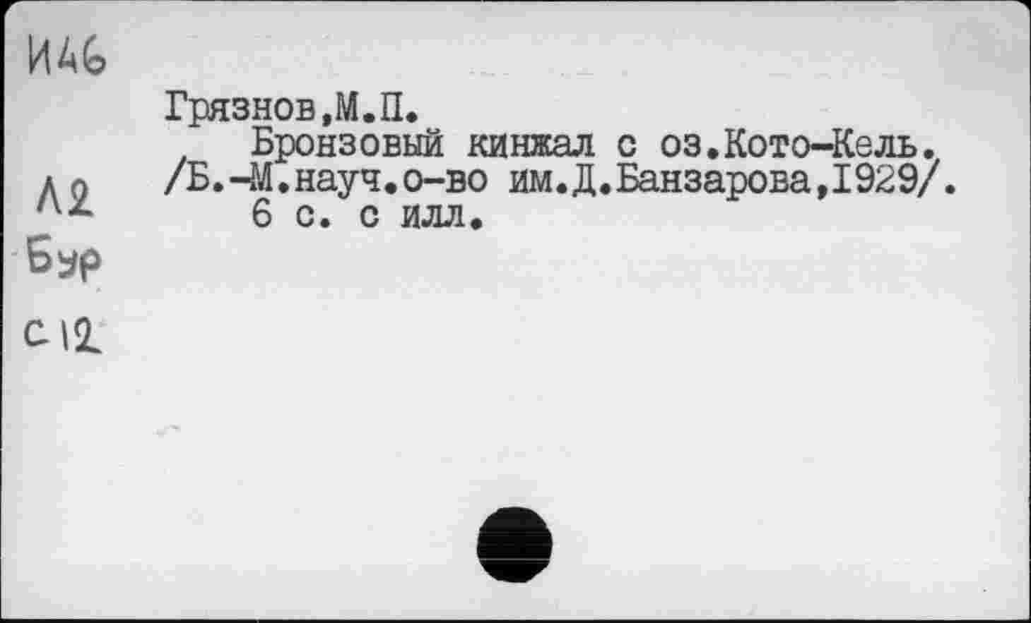 ﻿Грязнов,М.П.
Бронзовый кинжал с оз.Кото-Кель. /Б. -М.науч.о-во им.Д.Банзарова,1929/.
6 С. С ИЛЛ.